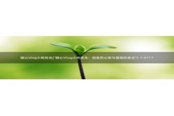 糖心vlog小糖豆：糖心vlog小桃视色(\